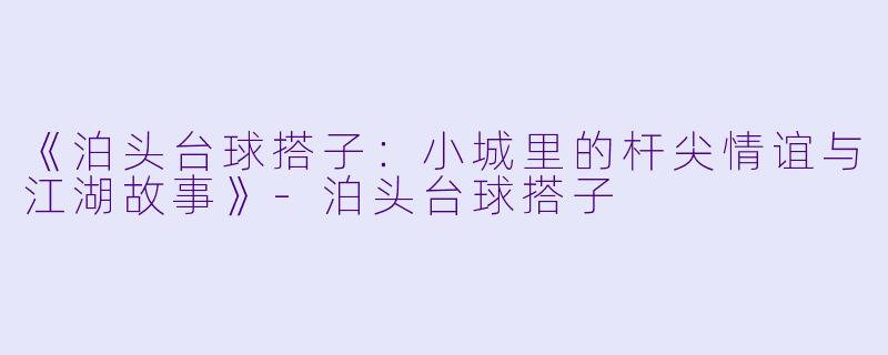 《泊头台球搭子：小城里的杆尖情谊与江湖故事》-泊头台球搭子