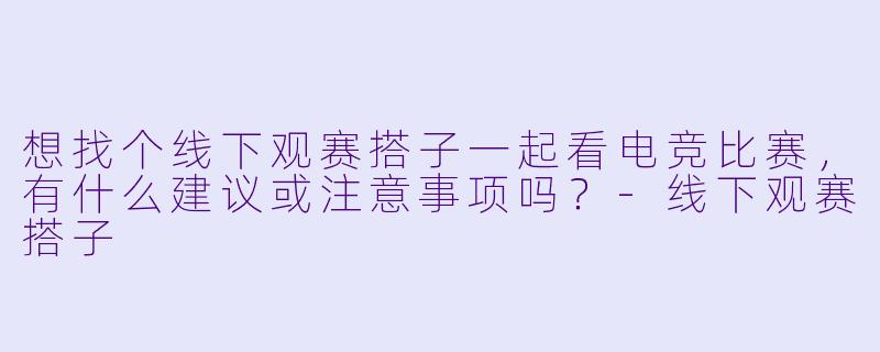 想找个线下观赛搭子一起看电竞比赛，有什么建议或注意事项吗？-线下观赛搭子