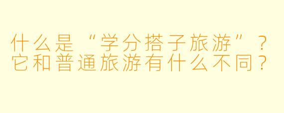 什么是“学分搭子旅游”？它和普通旅游有什么不同？