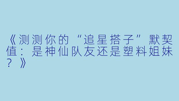 《测测你的“追星搭子”默契值：是神仙队友还是塑料姐妹？》