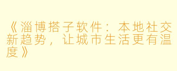 《淄博搭子软件：本地社交新趋势，让城市生活更有温度》