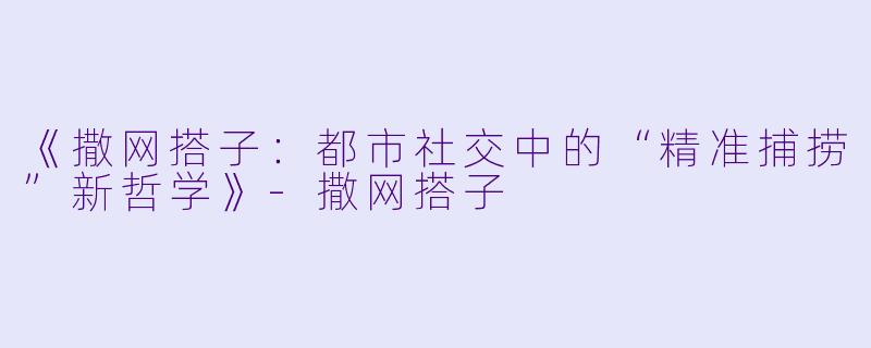《撒网搭子：都市社交中的“精准捕捞”新哲学》-撒网搭子