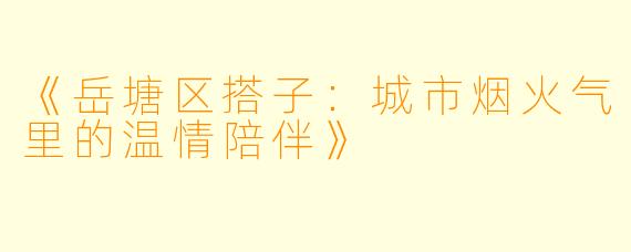《岳塘区搭子：城市烟火气里的温情陪伴》