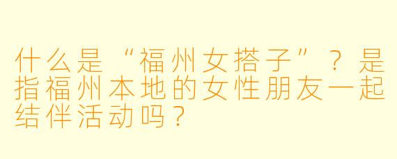 什么是“福州女搭子”？是指福州本地的女性朋友一起结伴活动吗？