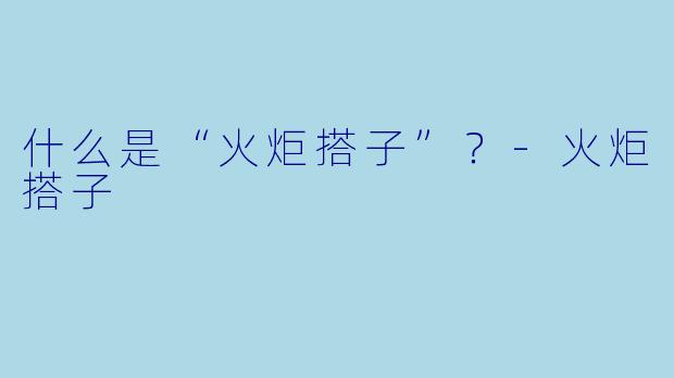 什么是“火炬搭子”？-火炬搭子