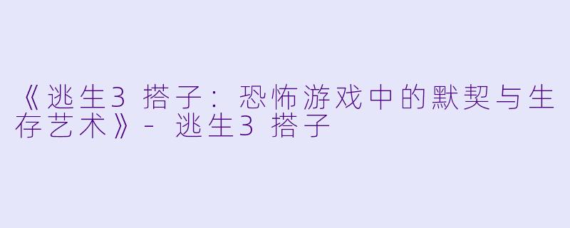 《逃生3搭子：恐怖游戏中的默契与生存艺术》-逃生3搭子