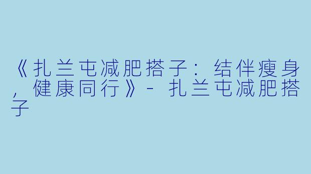 《扎兰屯减肥搭子：结伴瘦身，健康同行》-扎兰屯减肥搭子