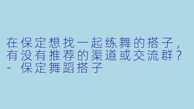 在保定想找一起练舞的搭子，有没有推荐的渠道或交流群？-保定舞蹈搭子