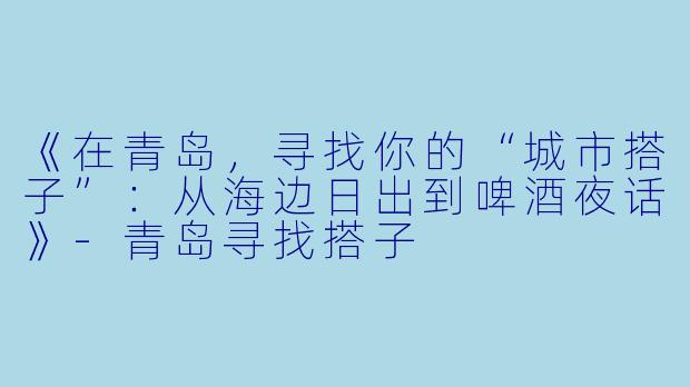 《在青岛，寻找你的“城市搭子”：从海边日出到啤酒夜话》-青岛寻找搭子