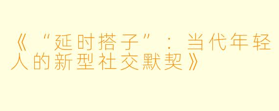 《“延时搭子”：当代年轻人的新型社交默契》