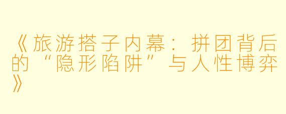 《旅游搭子内幕：拼团背后的“隐形陷阱”与人性博弈》