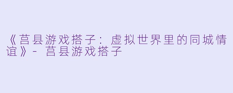 《莒县游戏搭子:虚拟世界里的同城情谊》