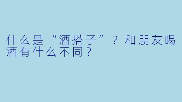 什么是“酒搭子”？和朋友喝酒有什么不同？
