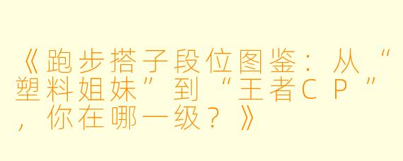 《跑步搭子段位图鉴：从“塑料姐妹”到“王者CP”，你在哪一级？》