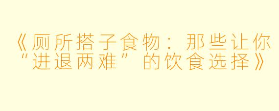 《厕所搭子食物：那些让你“进退两难”的饮食选择》