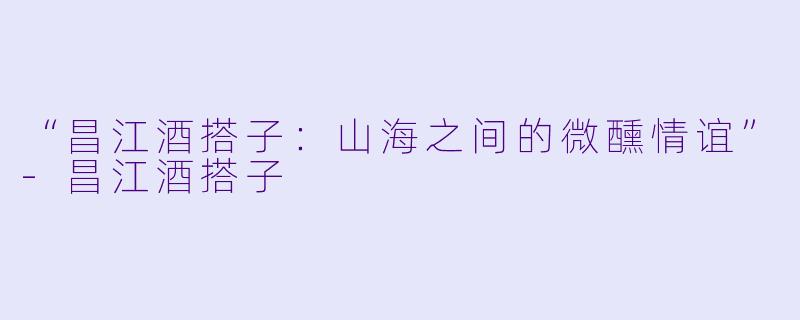 “昌江酒搭子：山海之间的微醺情谊”-昌江酒搭子