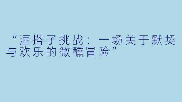 “酒搭子挑战：一场关于默契与欢乐的微醺冒险”