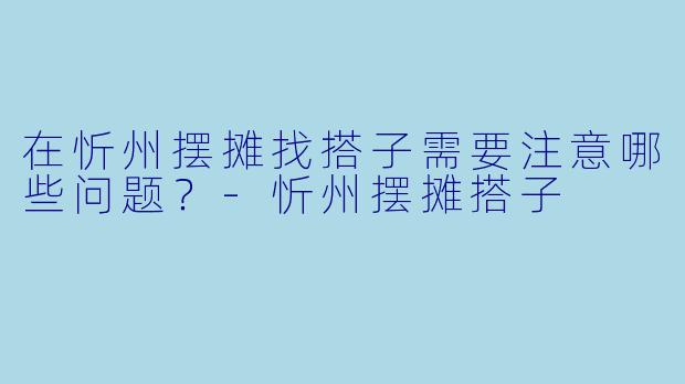 在忻州摆摊找搭子需要注意哪些问题？-忻州摆摊搭子