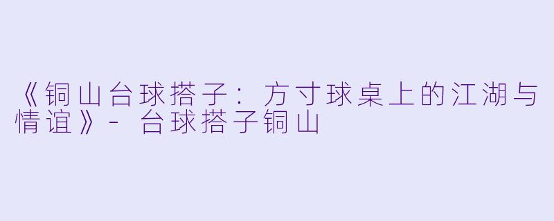 《铜山台球搭子：方寸球桌上的江湖与情谊》-台球搭子铜山