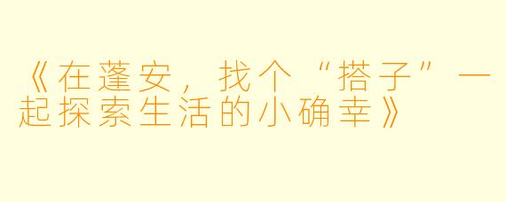 《在蓬安，找个“搭子”一起探索生活的小确幸》