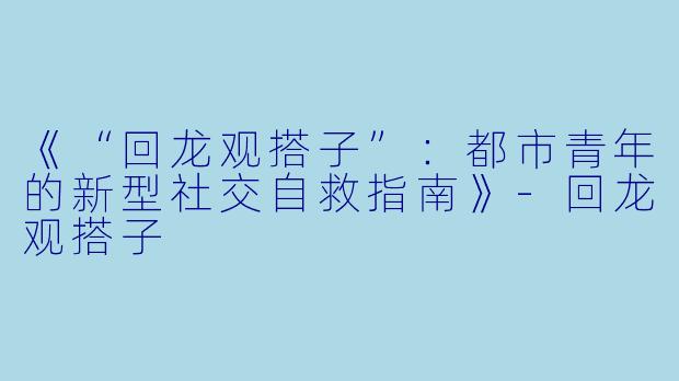 《“回龙观搭子”：都市青年的新型社交自救指南》-回龙观搭子