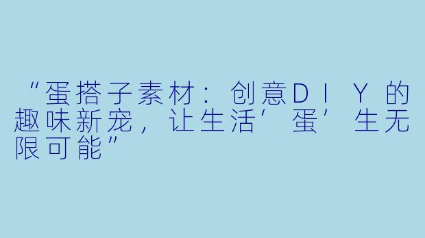 “蛋搭子素材：创意DIY的趣味新宠，让生活‘蛋’生无限可能”