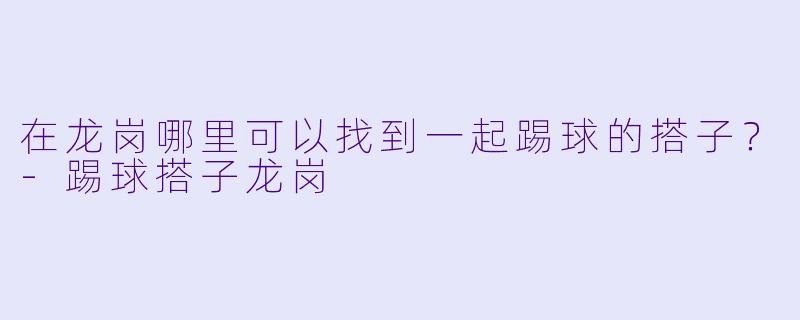 在龙岗哪里可以找到一起踢球的搭子？-踢球搭子龙岗