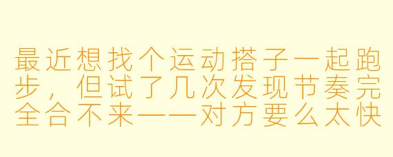 最近想找个运动搭子一起跑步，但试了几次发现节奏完全合不来——对方要么太快我跟不上，要么太慢耽误我训练。该怎么委婉结束这种不合适的搭子关系啊？