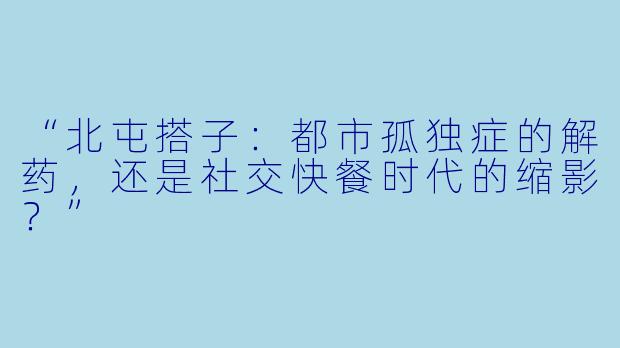 “北屯搭子：都市孤独症的解药，还是社交快餐时代的缩影？”
