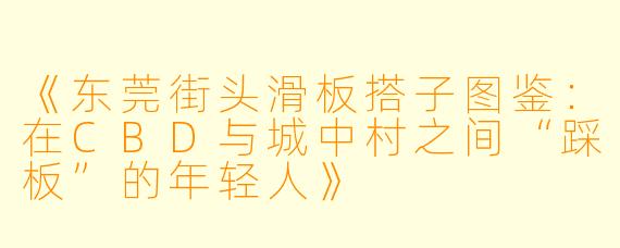 《东莞街头滑板搭子图鉴：在CBD与城中村之间“踩板”的年轻人》