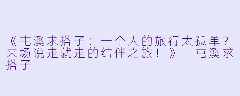 《屯溪求搭子：一个人的旅行太孤单？来场说走就走的结伴之旅！》-屯溪求搭子