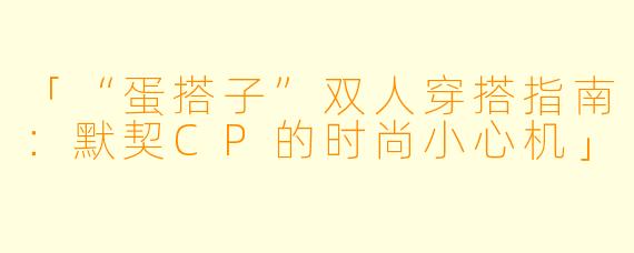 「“蛋搭子”双人穿搭指南：默契CP的时尚小心机」