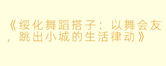 《绥化舞蹈搭子：以舞会友，跳出小城的生活律动》
