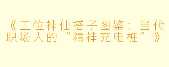 《工位神仙搭子图鉴：当代职场人的“精神充电桩”》