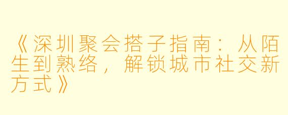 《深圳聚会搭子指南：从陌生到熟络，解锁城市社交新方式》
