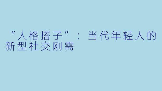 “人格搭子”：当代年轻人的新型社交刚需