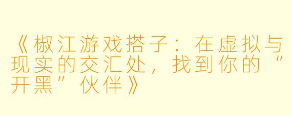 《椒江游戏搭子：在虚拟与现实的交汇处，找到你的“开黑”伙伴》
