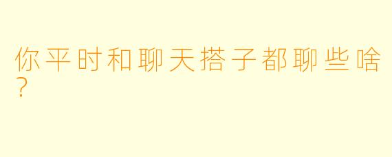 你平时和聊天搭子都聊些啥？
