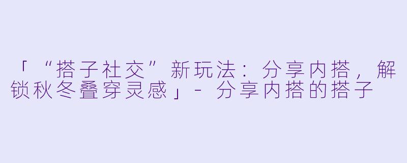 「“搭子社交”新玩法：分享内搭，解锁秋冬叠穿灵感」-分享内搭的搭子