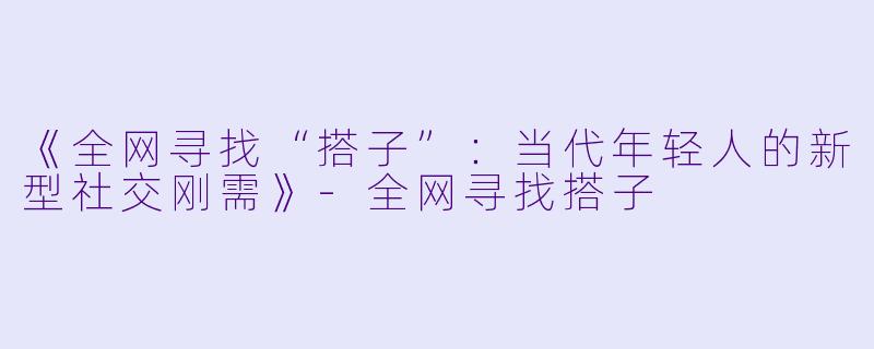 《全网寻找“搭子”：当代年轻人的新型社交刚需》-全网寻找搭子