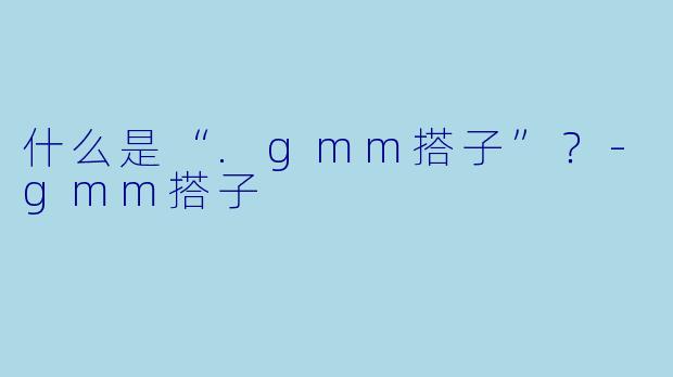 什么是“.gmm搭子”？-gmm搭子