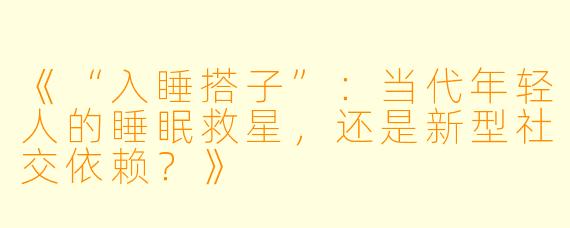 《“入睡搭子”：当代年轻人的睡眠救星，还是新型社交依赖？》