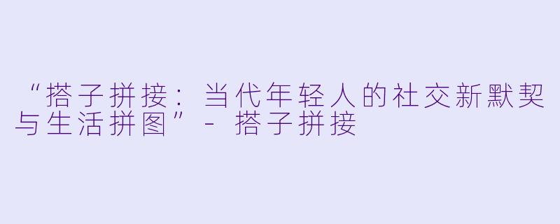 “搭子拼接：当代年轻人的社交新默契与生活拼图”-搭子拼接