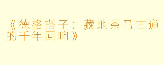 《德格搭子：藏地茶马古道的千年回响》