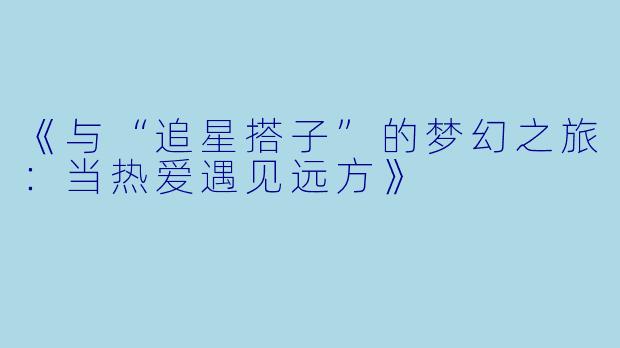 《与“追星搭子”的梦幻之旅：当热爱遇见远方》
