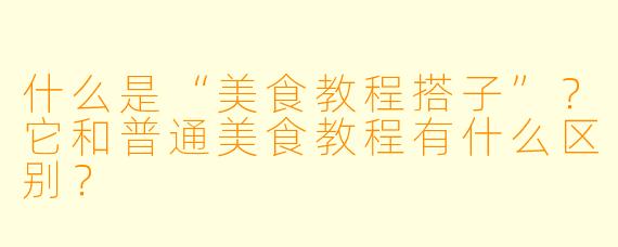 什么是“美食教程搭子”？它和普通美食教程有什么区别？