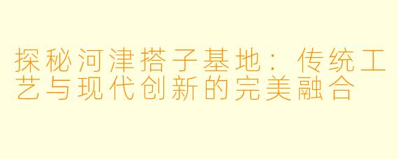 探秘河津搭子基地：传统工艺与现代创新的完美融合