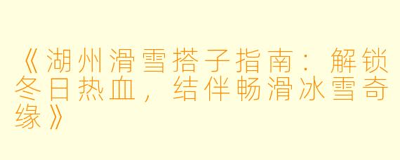 《湖州滑雪搭子指南：解锁冬日热血，结伴畅滑冰雪奇缘》