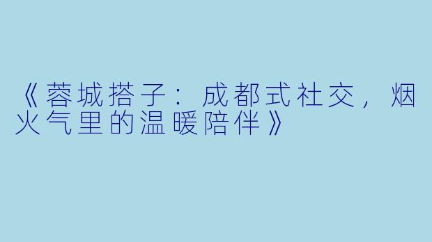 《蓉城搭子：成都式社交，烟火气里的温暖陪伴》