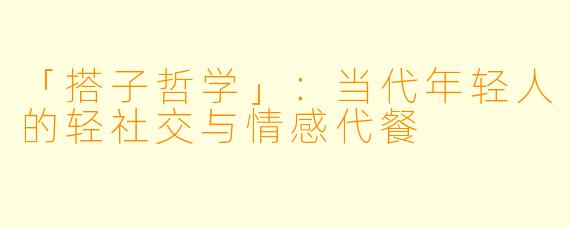 「搭子哲学」：当代年轻人的轻社交与情感代餐